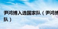 尹鴻博入選國家隊(尹鴻博為什么入不了國家隊)