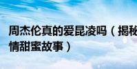 周杰倫真的愛昆凌嗎(揭秘周杰倫和昆凌的愛情甜蜜故事)