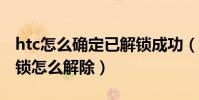 htc怎么確定已解鎖成功(HTC怎么解鎖官方鎖怎么解除)