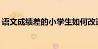 語文成績差的小學生如何改進語文學習方法?