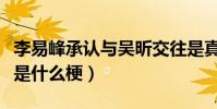 李易峰承認與吳昕交往是真的么(李易峰吳昕是什么梗)