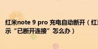 紅米note 9 pro 充電自動斷開(紅米Note連接WIFI始終提示“已斷開連接”怎么辦)