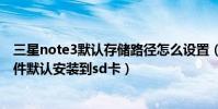 三星note3默認存儲路徑怎么設置(三星Note3怎么設置軟件默認安裝到sd卡)