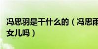 馮思羽是干什么的(馮思雨是馮小剛與徐帆的女兒嗎)
