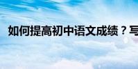 如何提高初中語文成績?寫作方法有哪些?