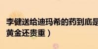 李健送給迪瑪希的藥到底是什么(為什么說比黃金還貴重)