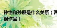 孫怡和孫儷是什么關系(兩個人合作了哪些影視作品)