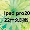 ipad pro2022什么時候上市的（iPadPro2022什么時候上市）