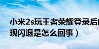 小米2s玩王者榮耀登錄后閃退(小米2s總出現閃退是怎么回事)