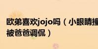 歐弟喜歡jojo嗎(小眼睛撞臉女星周迅挖鼻孔被爸爸調侃)