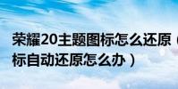 榮耀20主題圖標怎么還原(榮耀6Plus桌面圖標自動還原怎么辦)