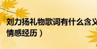 劉力揚禮物歌詞有什么含義(這是一段真實的情感經歷)
