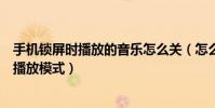手機鎖屏時播放的音樂怎么關(怎么關閉手機鎖屏上的音樂播放模式)
