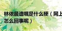 林依晨遺囑是什么梗(網上曝出林依晨遺囑是怎么回事呢)