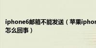iphone6郵箱不能發送(蘋果iphone6郵箱只能接不能發送怎么回事)