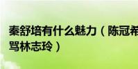 秦舒培有什么魅力(陳冠希為了她不僅開口大罵林志玲)