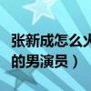 張新成怎么火的（他是一個非常具有表演天賦的男演員）