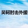 吳軻肘擊外援被滿場追打（吳軻為什么肘擊）