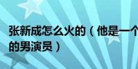 張新成怎么火的(他是一個非常具有表演天賦的男演員)