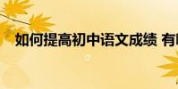 如何提高初中語文成績 有哪些學習技巧?