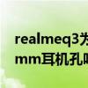realmeq3為什么沒耳機（realmeQ3s有3.5mm耳機孔嗎）