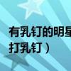有乳釘的明星有哪些（女明星們為什么那么愛打乳釘）