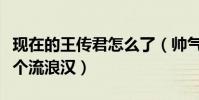 現在的王傳君怎么了(帥氣形象全無頹廢的像個流浪漢)