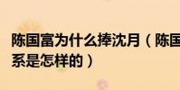 陳國富為什么捧沈月(陳國富和沈月私下的關系是怎樣的)