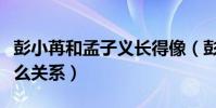 彭小苒和孟子義長得像(彭小苒與孟子義是什么關系)