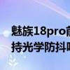 魅族18pro前置有光學防抖（魅族18SPro支持光學防抖嗎）