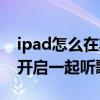 ipad怎么在其他程序的同時聽歌（iPad怎么開啟一起聽歌）