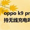 oppo k9 pro支持無線充嗎（oppoK9pro支持無線充電嗎）