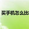 買手機怎么比較劃算（怎么買手機比較劃算）