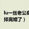 lu一絲老公身份遭扒（起底lu一絲為什么要選擇離婚了）