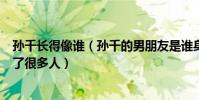 孫千長得像誰(孫千的男朋友是誰身上鄰家小妹的氣質吸引了很多人)