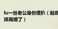 lu一絲老公身份遭扒(起底lu一絲為什么要選擇離婚了)