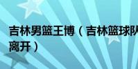 吉林男籃王博(吉林籃球隊原來的王博為什么離開)