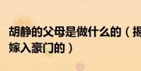 胡靜的父母是做什么的(揭秘胡靜是憑借什么嫁入豪門的)