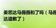 姜思達馬薇薇和了嗎(馬薇薇事后微博像姜思達道歉了)