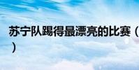蘇寧隊踢得最漂亮的比賽(蘇寧為什么踢得差)
