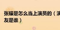 張耀是怎么當上演員的(演員張耀的現任女朋友是誰)