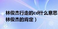 林俊杰行走的cd什么意思(網友揭秘這是對林俊杰的肯定)