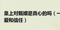 皇上對甄嬛是真心的嗎(一句話感受他對她的愛和信任)