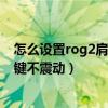 怎么設置rog2肩鍵不震動（rog游戲手機5sPro怎么設置肩鍵不震動）