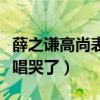 薛之謙高尚表達了什么（連不喜歡他的人都被唱哭了）