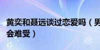 黃奕和聶遠談過戀愛嗎(男方到現在提起還是會難受)