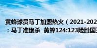 黃蜂球員馬丁加盟熱火(2021-2022NBA常規賽12.11戰報:馬丁準絕殺 黃蜂124:123險勝國王)