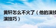 黃軒怎么不火了(他的演技很純粹沒有任何表演技巧)
