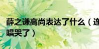 薛之謙高尚表達了什么(連不喜歡他的人都被唱哭了)