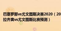 巴塞羅那vs尤文圖斯決賽2020(2021/22意甲第13輪前瞻:拉齊奧vs尤文圖斯比賽預測)